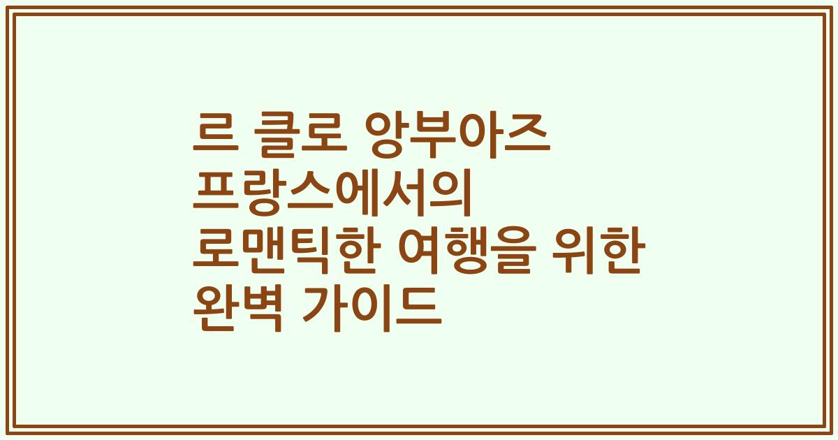 르 클로 앙부아즈 프랑스에서의 로맨틱한 여행을 위한 완벽 가이드