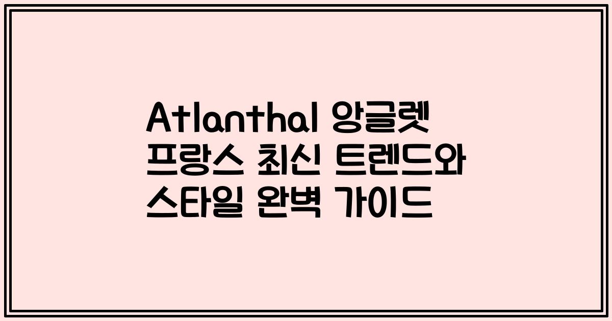 Atlanthal 앙글렛 프랑스 최신 트렌드와 스타일 완벽 가이드