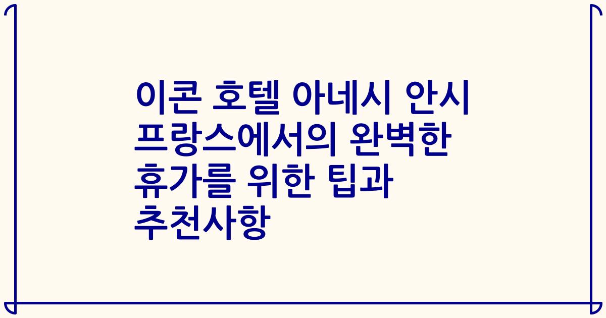 이콘 호텔 아네시 안시 프랑스에서의 완벽한 휴가를 위한 팁과 추천사항