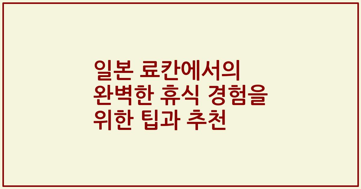 일본 료칸에서의 완벽한 휴식 경험을 위한 팁과 추천