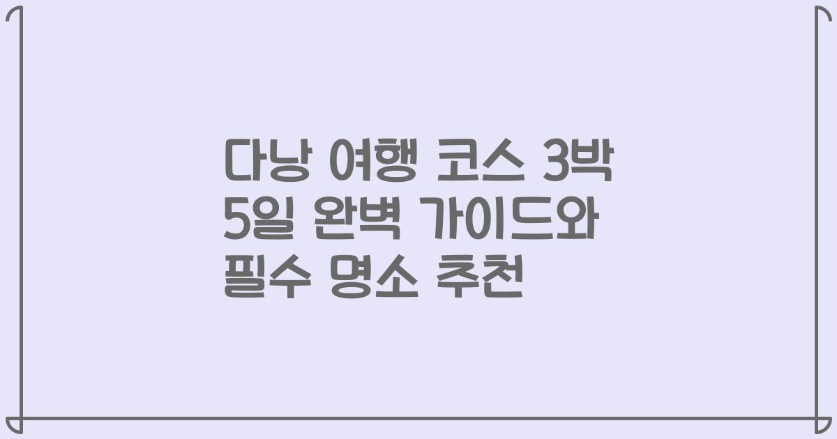 다낭 여행 코스 3박 5일 완벽 가이드와 필수 명소 추천