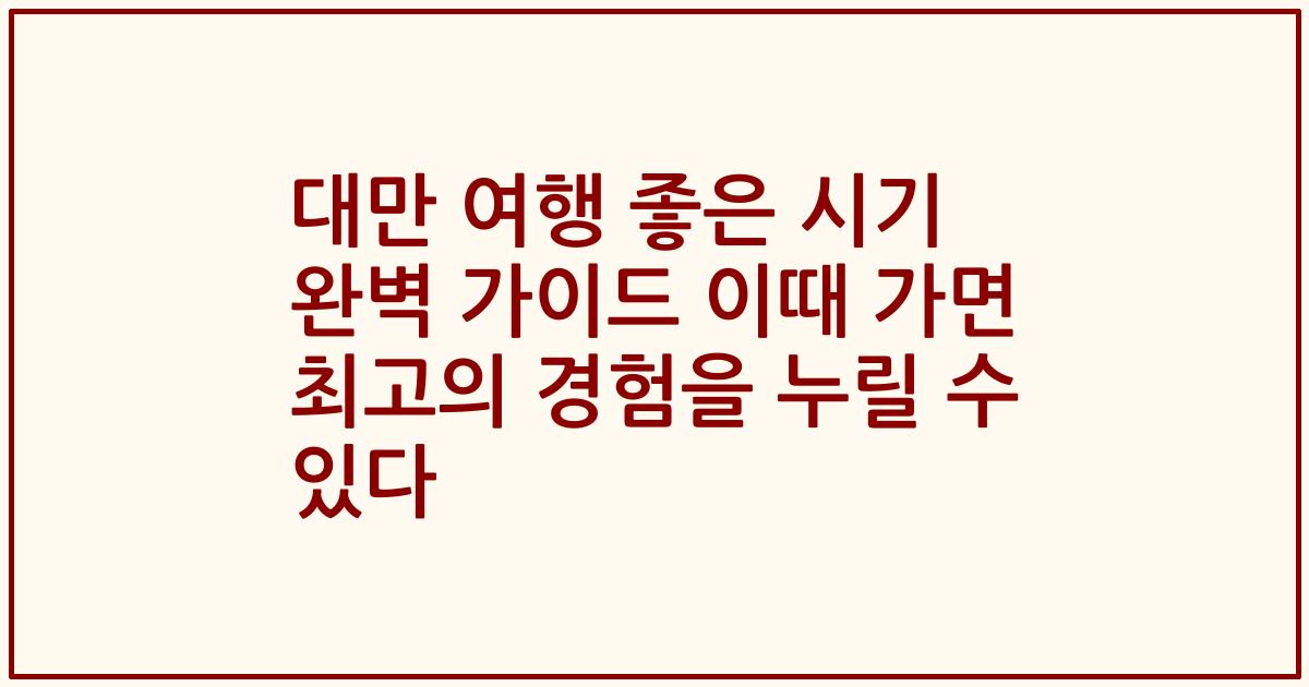대만 여행 좋은 시기 완벽 가이드 이때 가면 최고의 경험을 누릴 수 있다