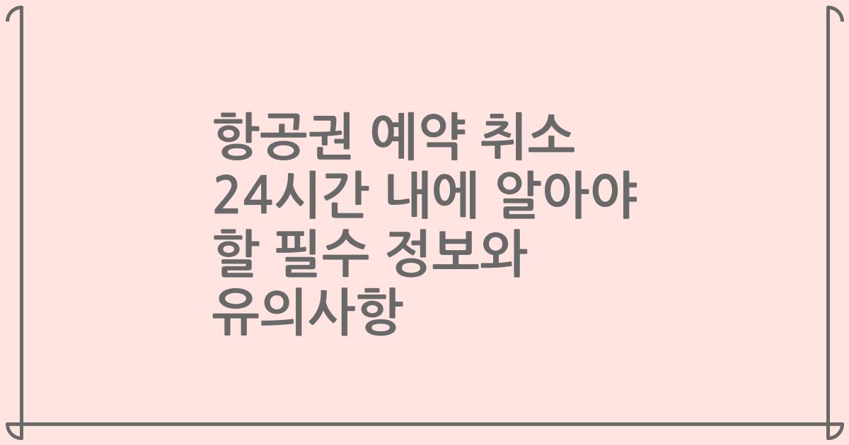 항공권 예약 취소 24시간 내에 알아야 할 필수 정보와 유의사항