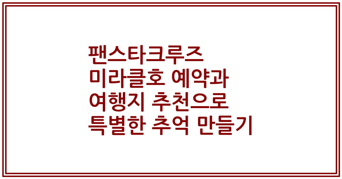 팬스타크루즈 미라클호 예약과 여행지 추천으로 특별한 추억 만들기