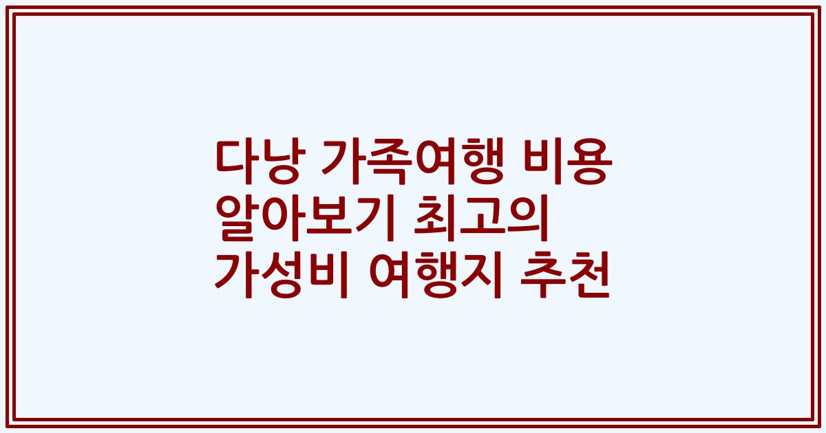 다낭 가족여행 비용 알아보기 최고의 가성비 여행지 추천