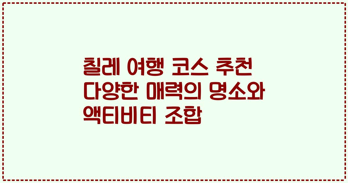 칠레 여행 코스 추천 다양한 매력의 명소와 액티비티 조합