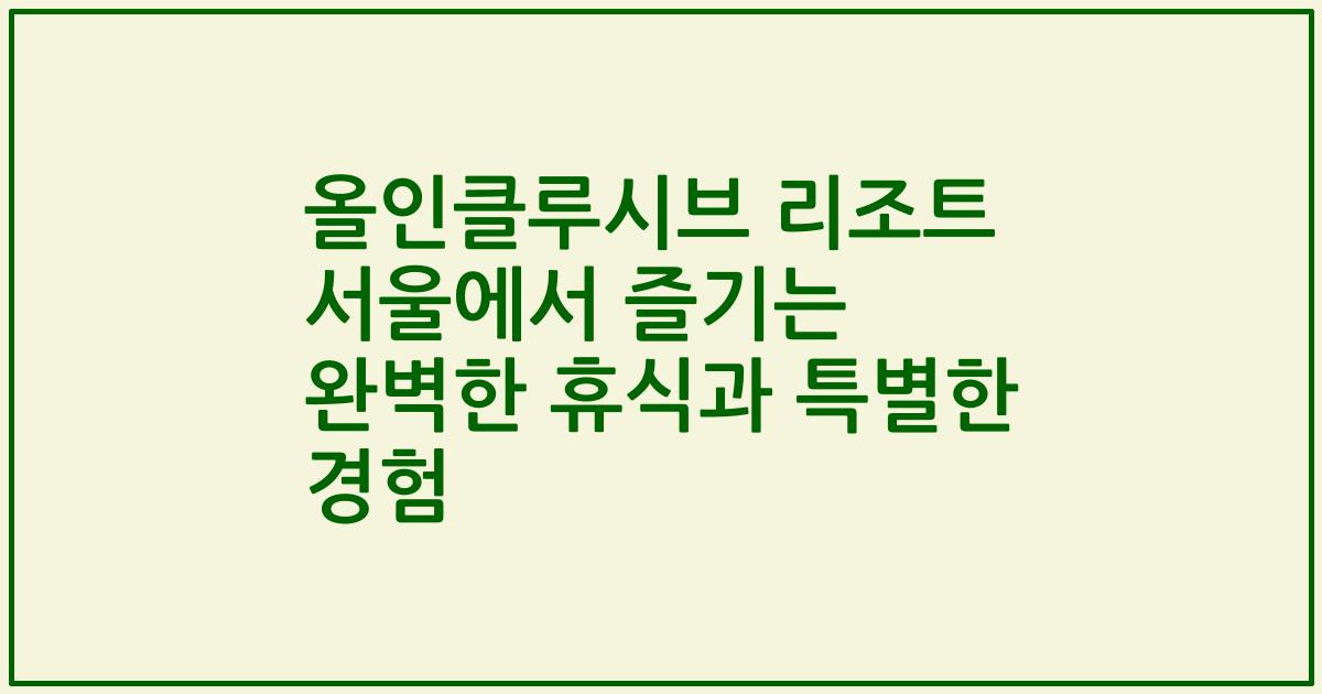 올인클루시브 리조트 서울에서 즐기는 완벽한 휴식과 특별한 경험
