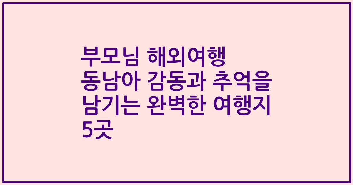부모님 해외여행 동남아 감동과 추억을 남기는 완벽한 여행지 5곳
