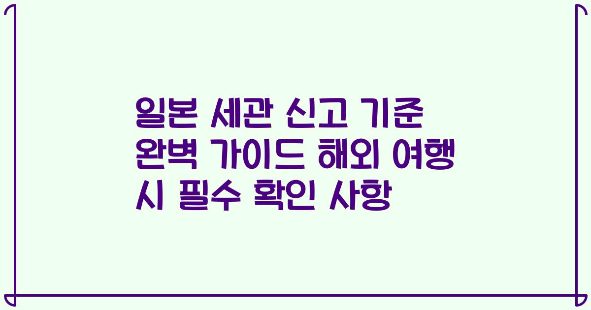 일본 세관 신고 기준 완벽 가이드 해외 여행 시 필수 확인 사항