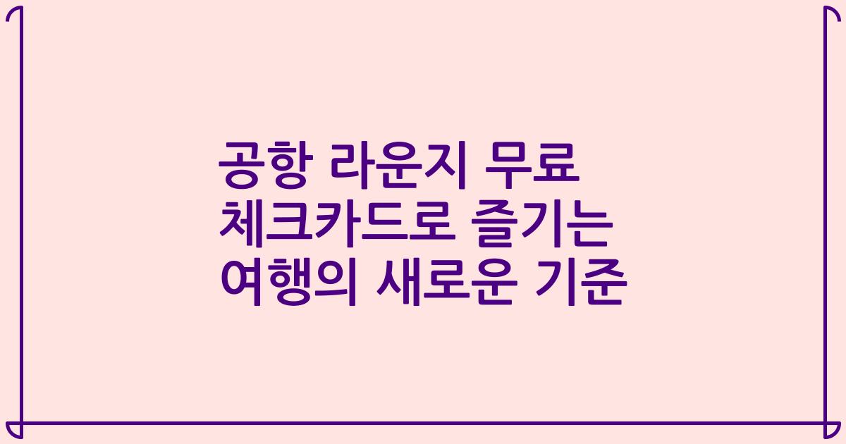 공항 라운지 무료 체크카드로 즐기는 여행의 새로운 기준