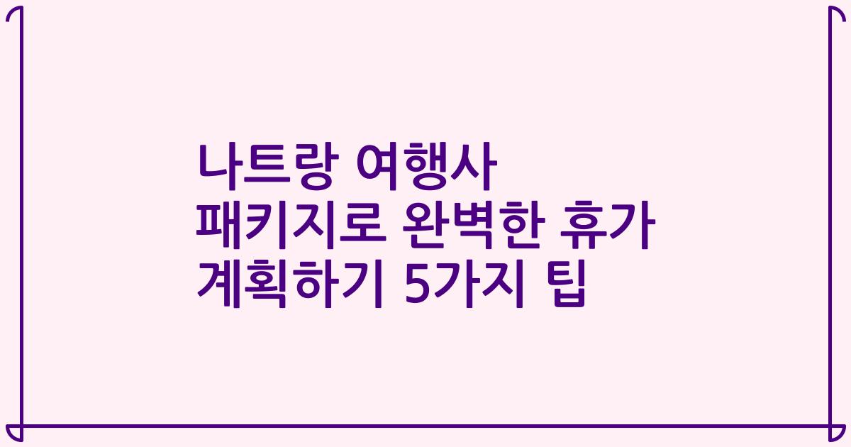나트랑 여행사 패키지로 완벽한 휴가 계획하기 5가지 팁