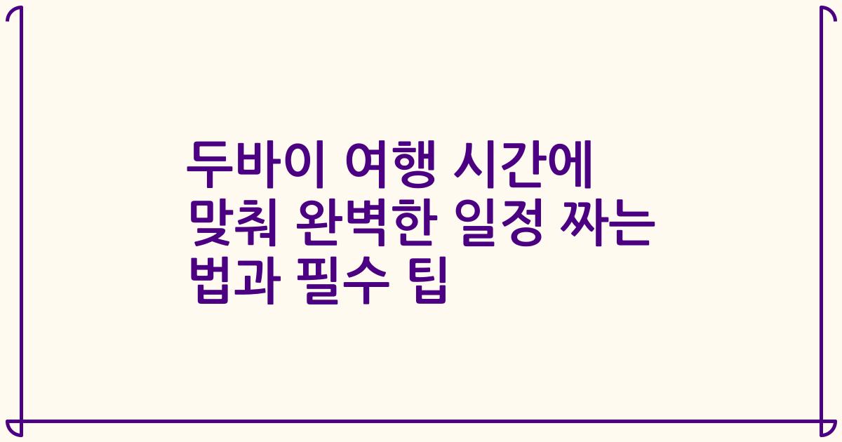 두바이 여행 시간에 맞춰 완벽한 일정 짜는 법과 필수 팁