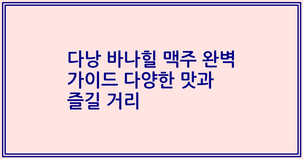 다낭 바나힐 맥주 완벽 가이드 다양한 맛과 즐길 거리