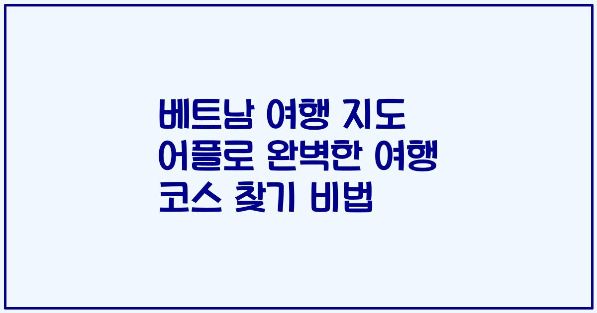베트남 여행 지도 어플로 완벽한 여행 코스 찾기 비법