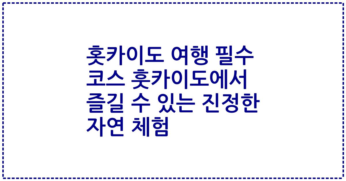 홋카이도 여행 필수 코스 훗카이도에서 즐길 수 있는 진정한 자연 체험