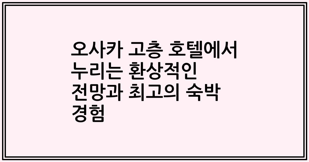 오사카 고층 호텔에서 누리는 환상적인 전망과 최고의 숙박 경험