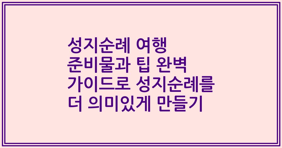 성지순례 여행 준비물과 팁 완벽 가이드로 성지순례를 더 의미있게 만들기