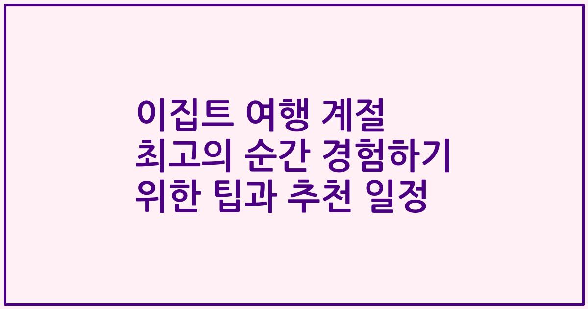 이집트 여행 계절 최고의 순간 경험하기 위한 팁과 추천 일정