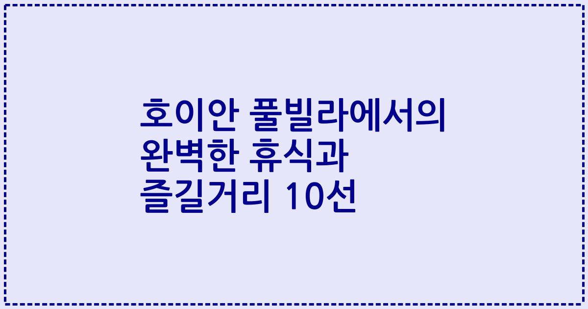 호이안 풀빌라에서의 완벽한 휴식과 즐길거리 10선