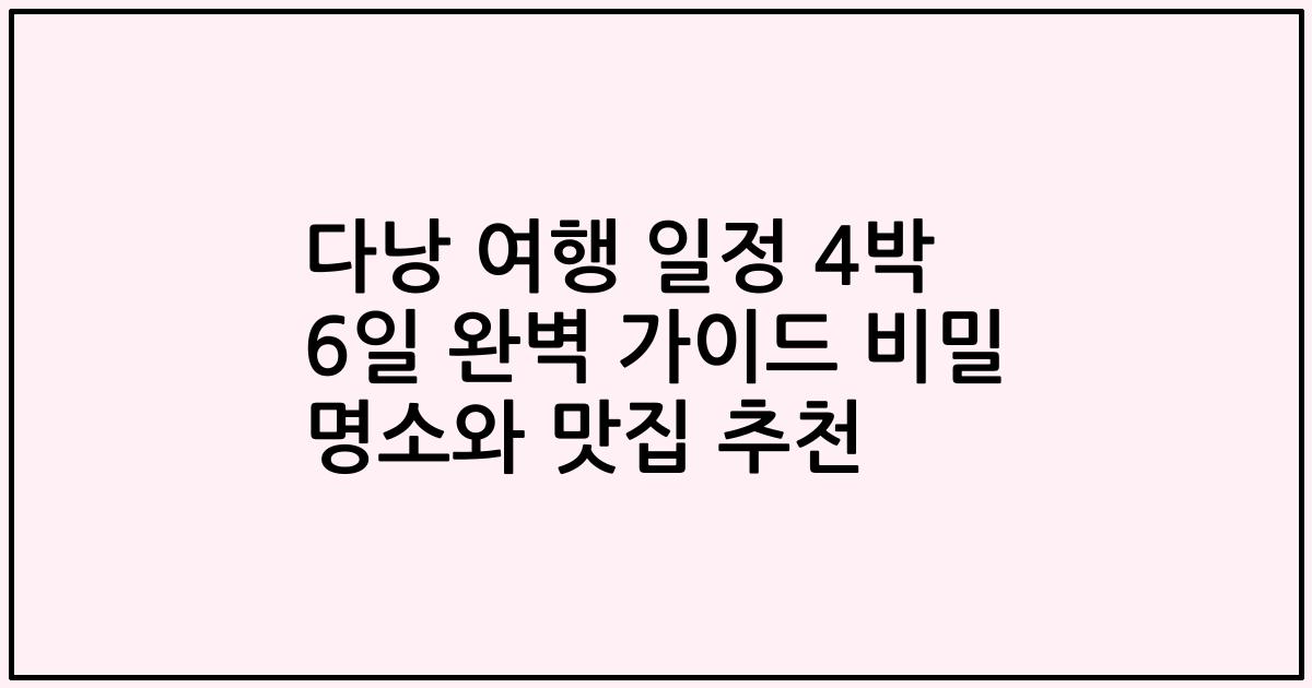 다낭 여행 일정 4박 6일 완벽 가이드 비밀 명소와 맛집 추천