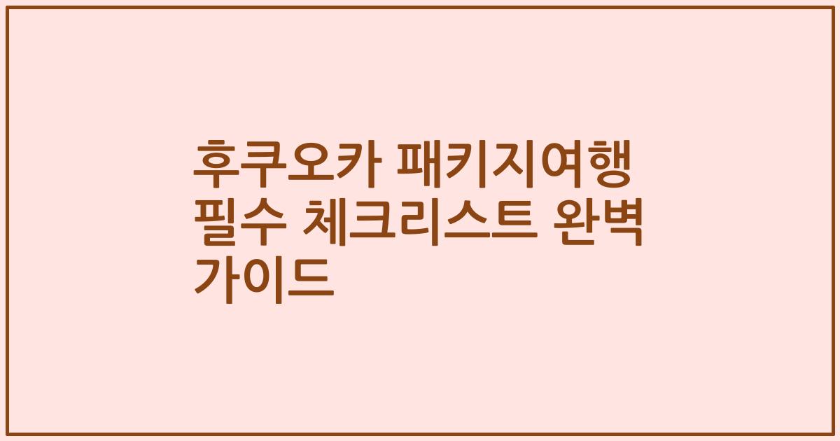 후쿠오카 패키지여행 필수 체크리스트 완벽 가이드