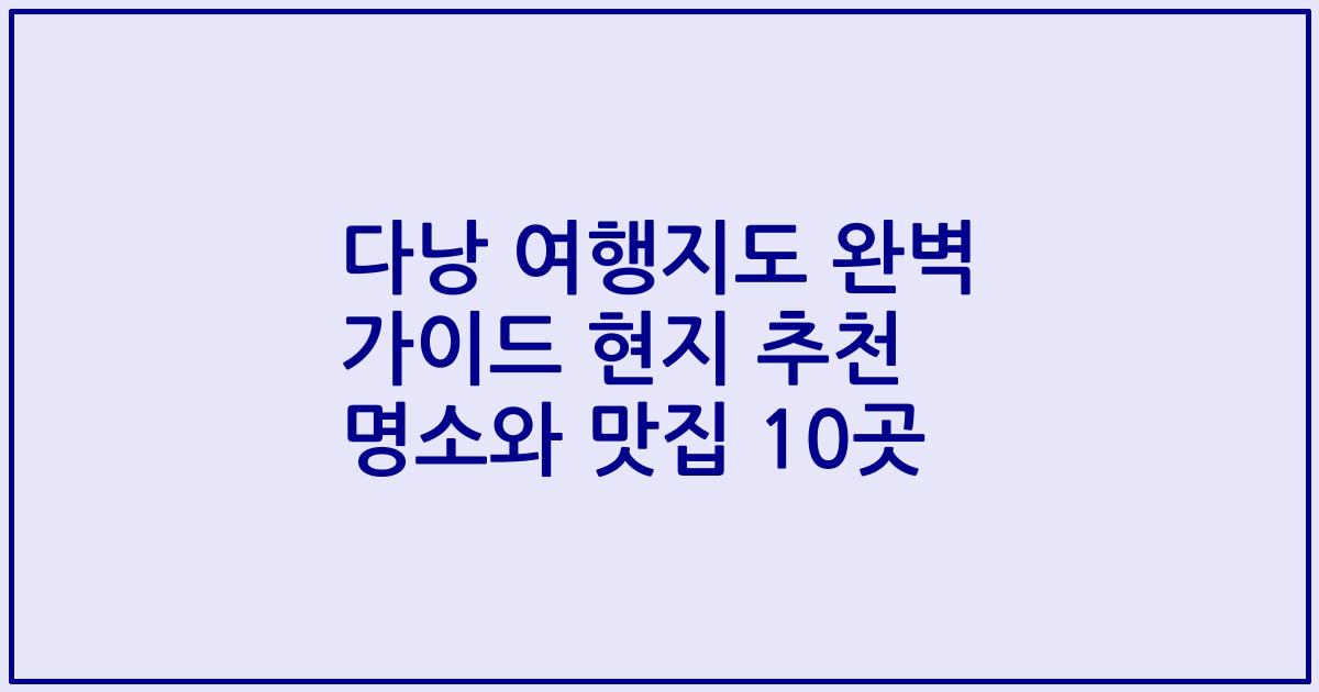다낭 여행지도 완벽 가이드 현지 추천 명소와 맛집 10곳