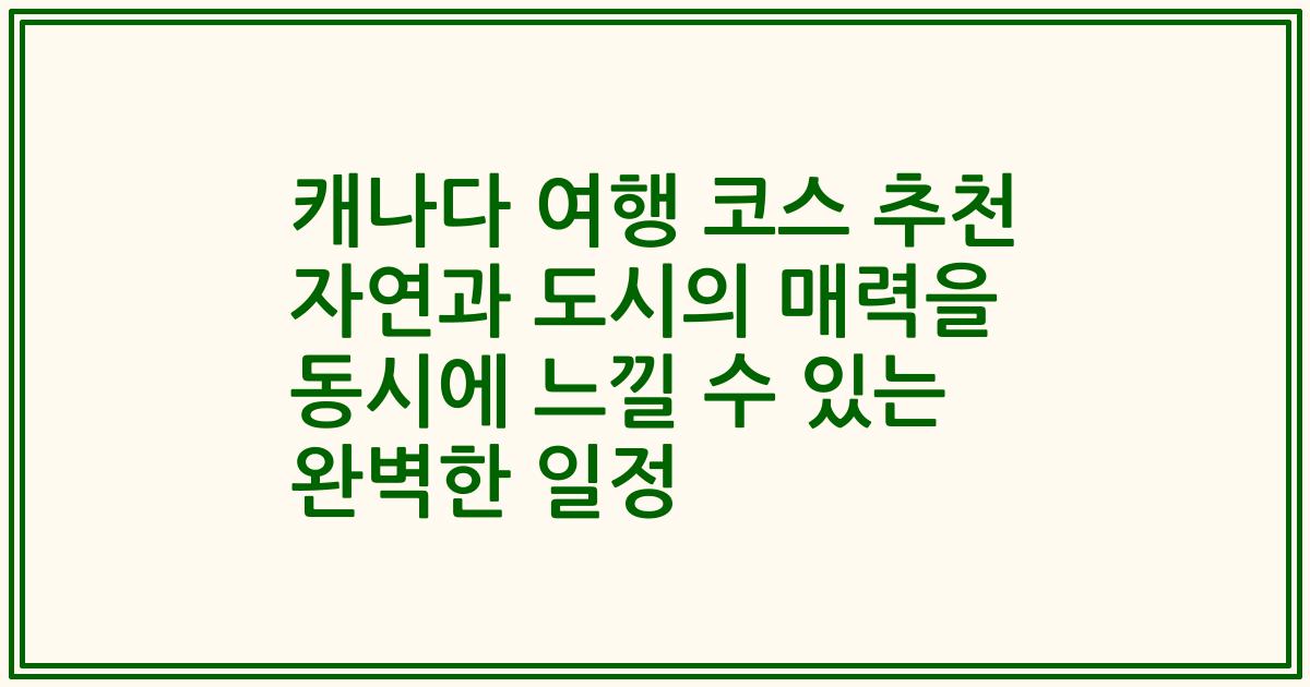 캐나다 여행 코스 추천 자연과 도시의 매력을 동시에 느낄 수 있는 완벽한 일정