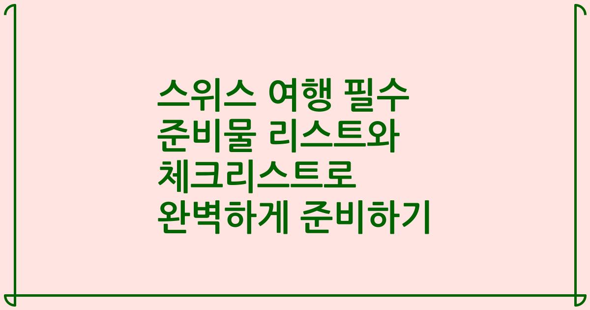 스위스 여행 필수 준비물 리스트와 체크리스트로 완벽하게 준비하기