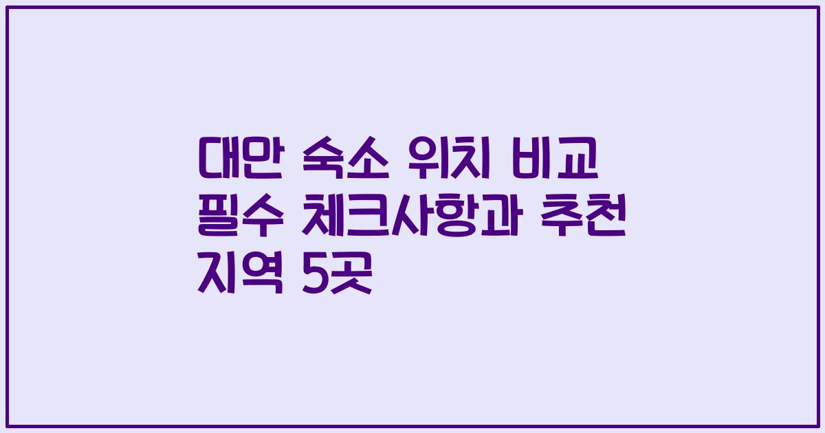 대만 숙소 위치 비교 필수 체크사항과 추천 지역 5곳