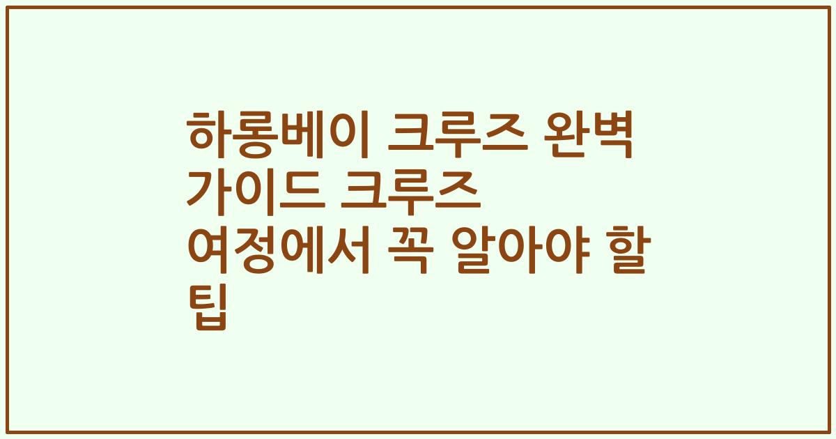 하롱베이 크루즈 완벽 가이드 크루즈 여정에서 꼭 알아야 할 팁