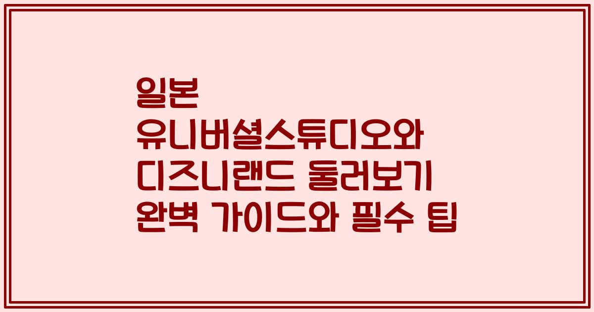 일본 유니버셜스튜디오와 디즈니랜드 둘러보기 완벽 가이드와 필수 팁