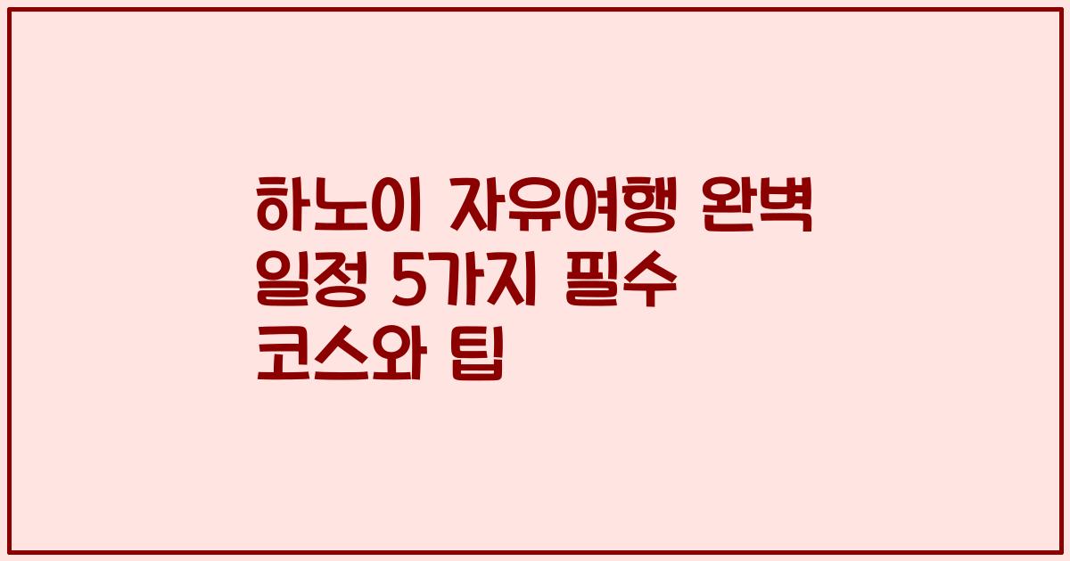 하노이 자유여행 완벽 일정 5가지 필수 코스와 팁
