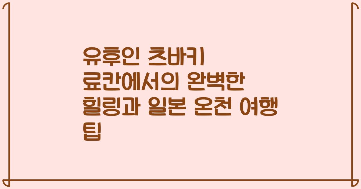 유후인 츠바키 료칸에서의 완벽한 힐링과 일본 온천 여행 팁