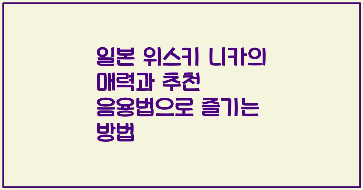 일본 위스키 니카의 매력과 추천 음용법으로 즐기는 방법