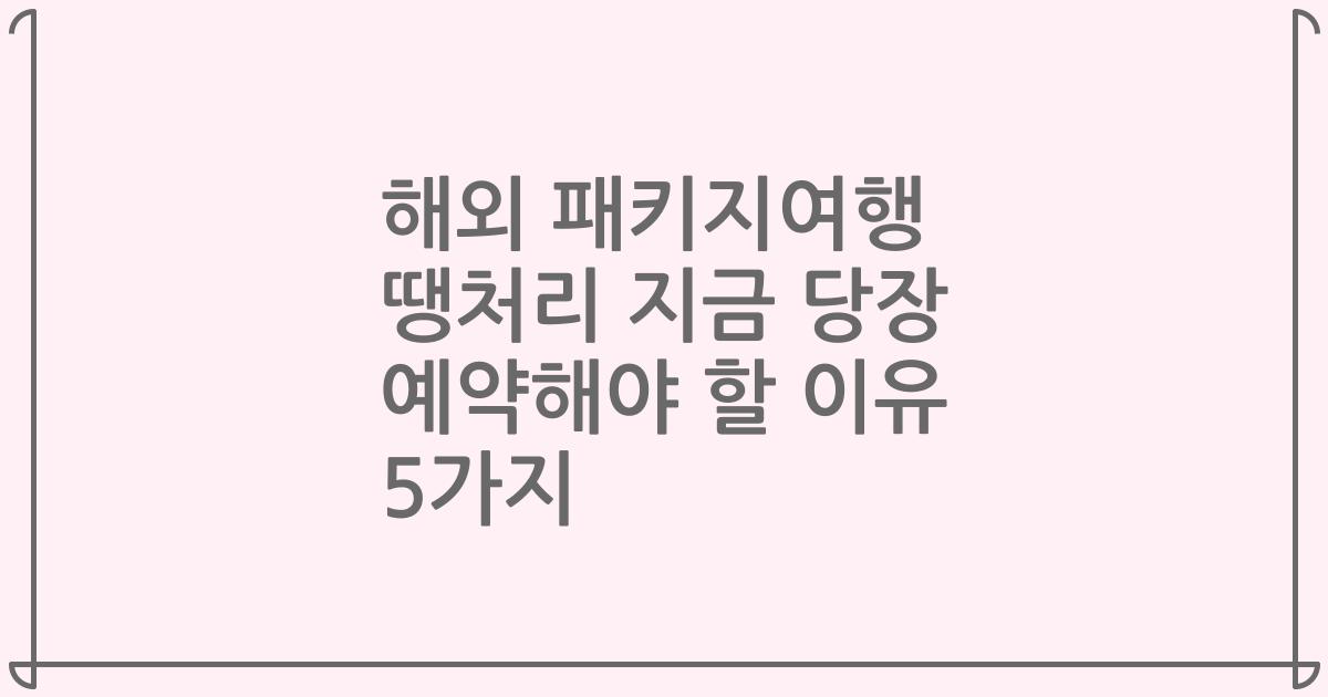 해외 패키지여행 땡처리 지금 당장 예약해야 할 이유 5가지