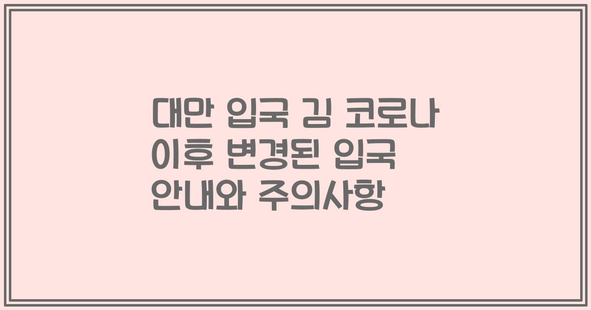 대만 입국 김 코로나 이후 변경된 입국 안내와 주의사항