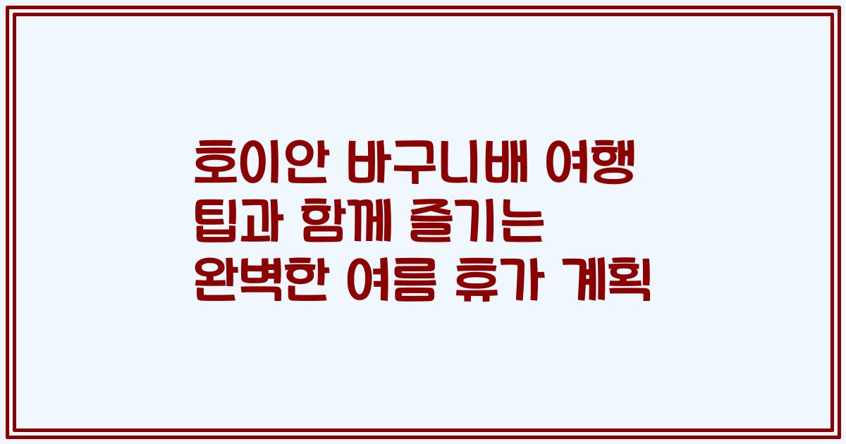 호이안 바구니배 여행 팁과 함께 즐기는 완벽한 여름 휴가 계획