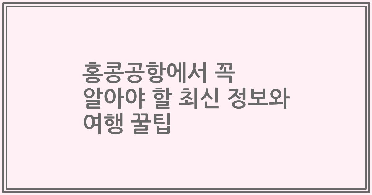 홍콩공항에서 꼭 알아야 할 최신 정보와 여행 꿀팁