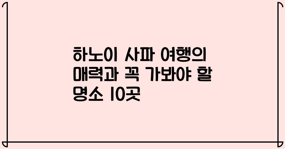 하노이 사파 여행의 매력과 꼭 가봐야 할 명소 10곳