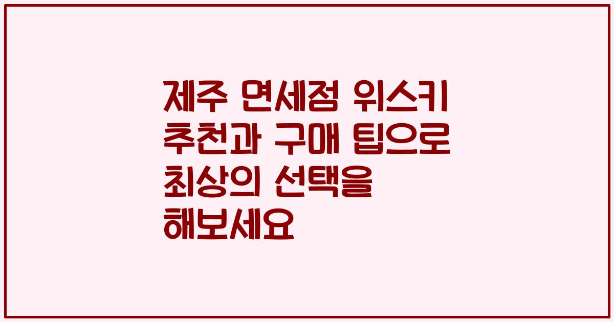 제주 면세점 위스키 추천과 구매 팁으로 최상의 선택을 해보세요
