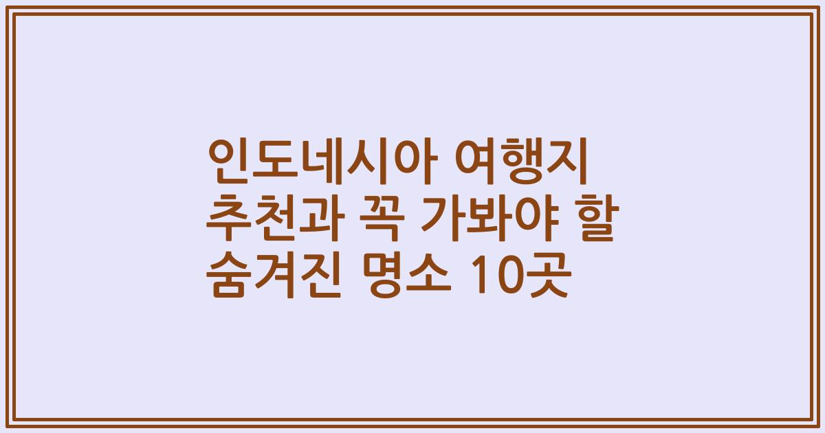 인도네시아 여행지 추천과 꼭 가봐야 할 숨겨진 명소 10곳