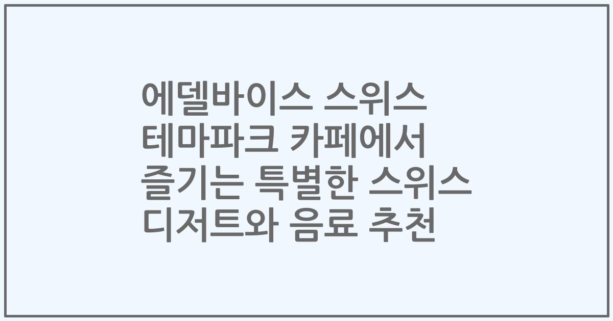 에델바이스 스위스 테마파크 카페에서 즐기는 특별한 스위스 디저트와 음료 추천