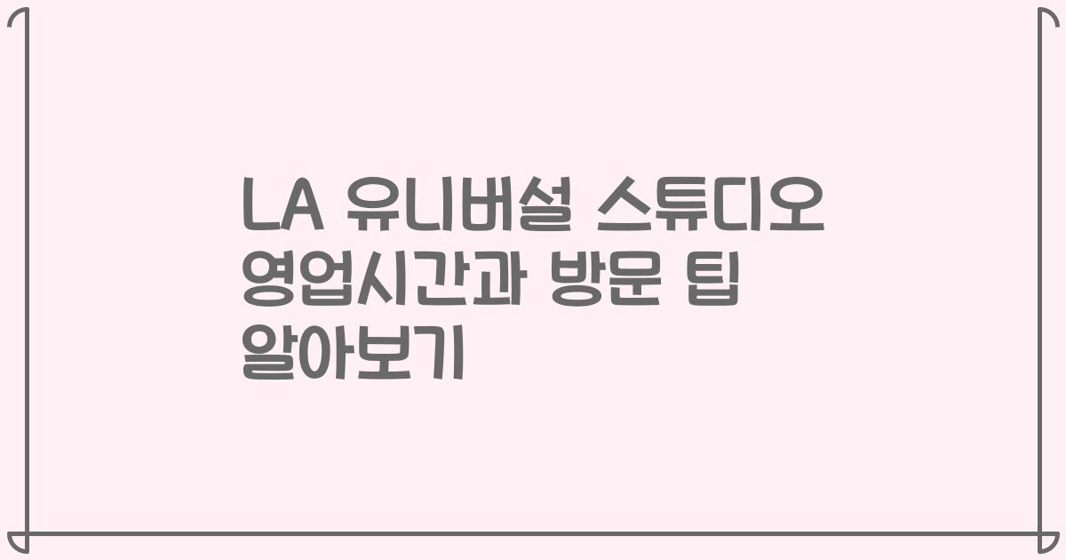 LA 유니버설 스튜디오 영업시간과 방문 팁 알아보기