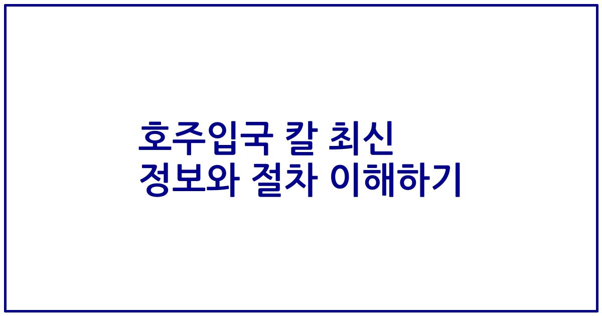 호주입국 칼 최신 정보와 절차 이해하기