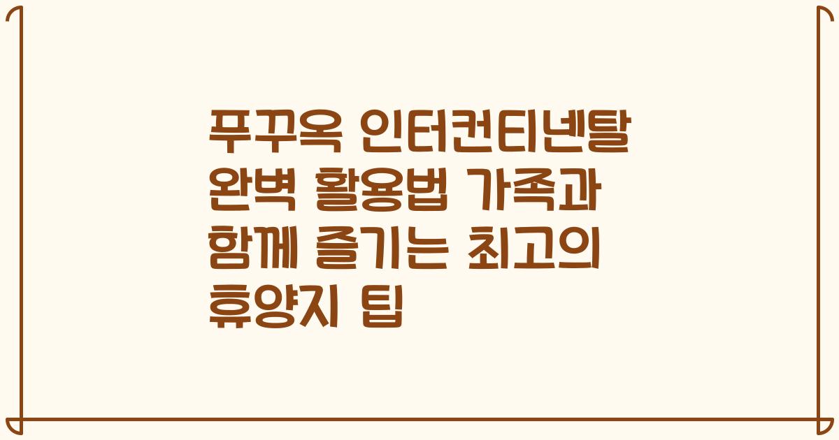 푸꾸옥 인터컨티넨탈 완벽 활용법 가족과 함께 즐기는 최고의 휴양지 팁