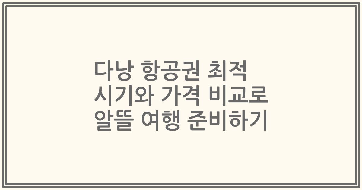 다낭 항공권 최적 시기와 가격 비교로 알뜰 여행 준비하기