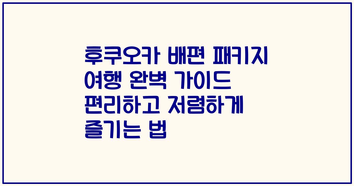 후쿠오카 배편 패키지 여행 완벽 가이드 편리하고 저렴하게 즐기는 법