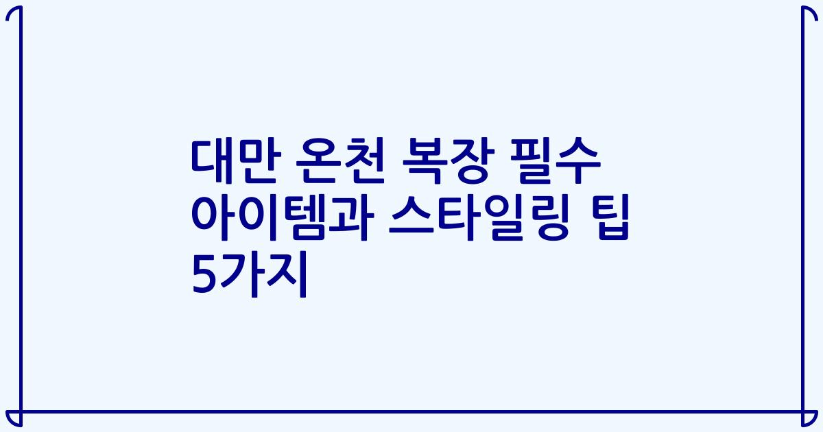 대만 온천 복장 필수 아이템과 스타일링 팁 5가지