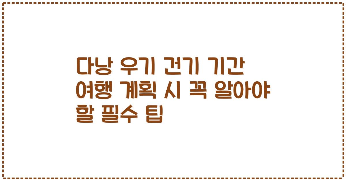 다낭 우기 건기 기간 여행 계획 시 꼭 알아야 할 필수 팁