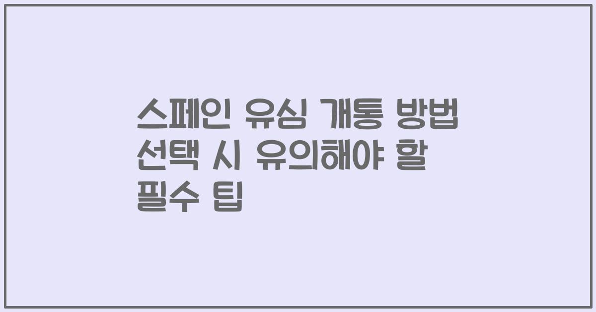 스페인 유심 개통 방법 선택 시 유의해야 할 필수 팁